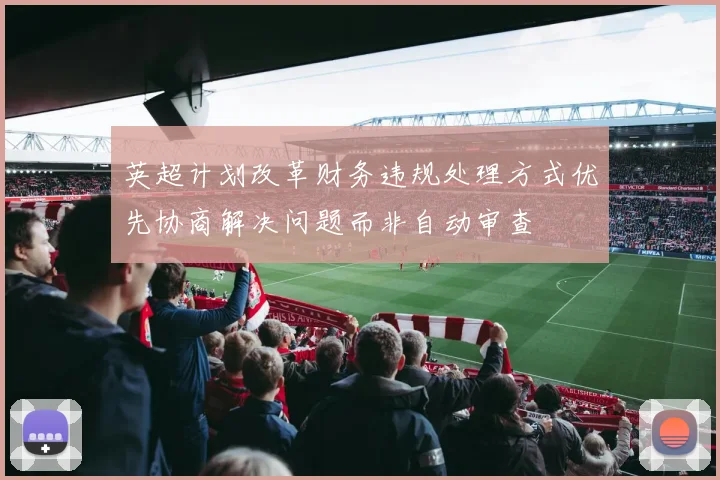 英超计划改革财务违规处理方式优先协商解决问题而非自动审查