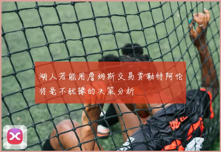 湖人若能用詹姆斯交易贾勒特阿伦将毫不犹豫的决策分析