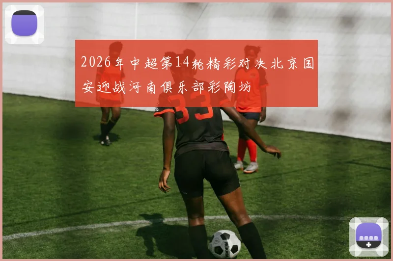 2026年中超第14轮精彩对决北京国安迎战河南俱乐部彩陶坊