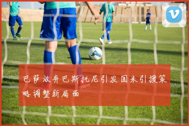 巴萨放弃巴斯托尼引发国米引援策略调整新局面