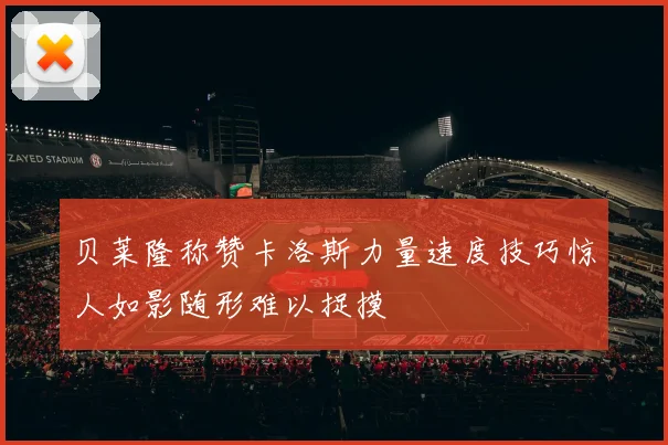 贝莱隆称赞卡洛斯力量速度技巧惊人如影随形难以捉摸