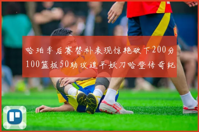 哈珀季后赛替补表现惊艳砍下200分100篮板50助攻追平妖刀哈登传奇纪录