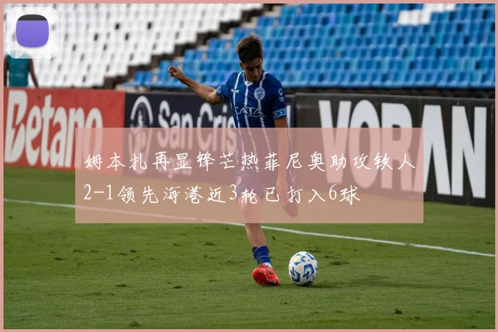 姆本扎再显锋芒热菲尼奥助攻铁人2-1领先海港近3轮已打入6球