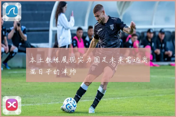 本土教练展现实力国足未来需远离混日子的洋帅