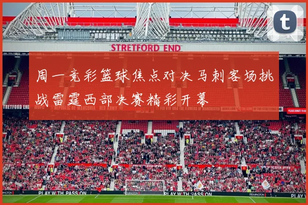 周一竞彩篮球焦点对决马刺客场挑战雷霆西部决赛精彩开幕