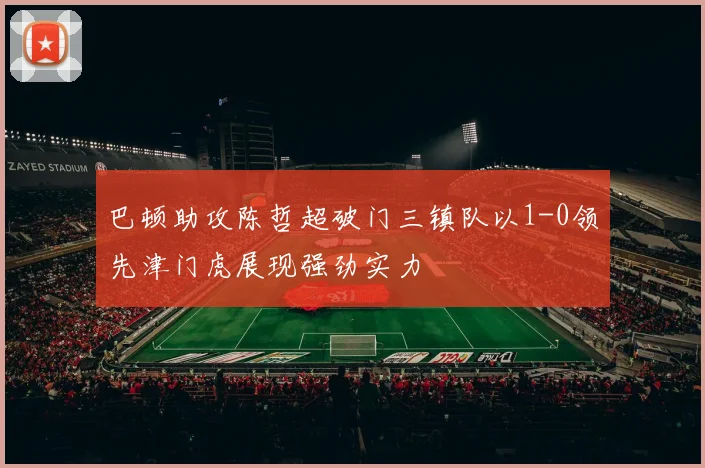 巴顿助攻陈哲超破门三镇队以1-0领先津门虎展现强劲实力