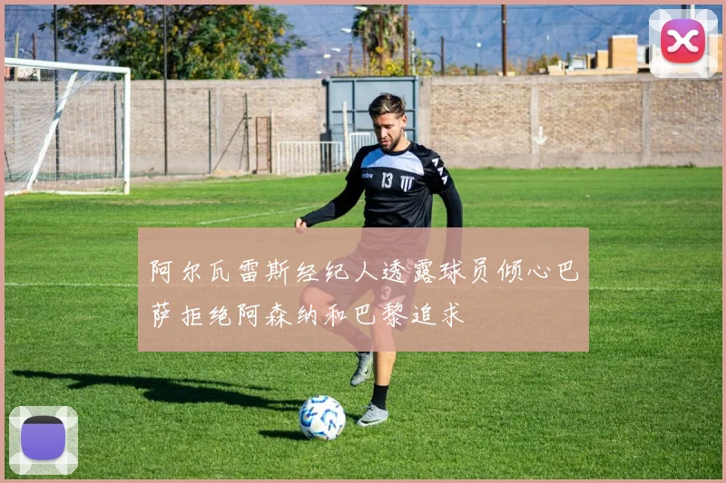 阿尔瓦雷斯经纪人透露球员倾心巴萨拒绝阿森纳和巴黎追求