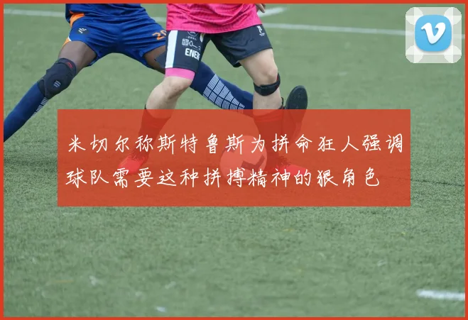 米切尔称斯特鲁斯为拼命狂人强调球队需要这种拼搏精神的狠角色