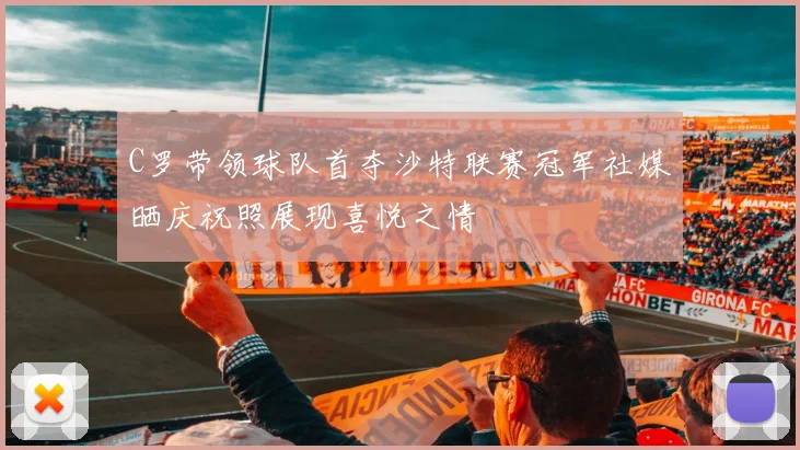 C罗带领球队首夺沙特联赛冠军社媒晒庆祝照展现喜悦之情