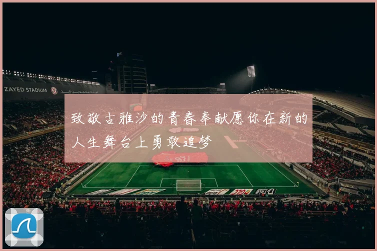 致敬古雅沙的青春奉献愿你在新的人生舞台上勇敢追梦