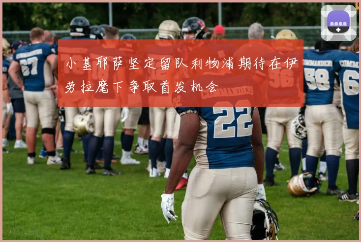 小基耶萨坚定留队利物浦期待在伊劳拉麾下争取首发机会