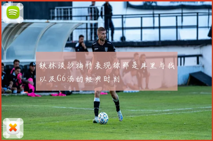 铁林谈沙梅特表现称那是库里与我以及G6汤的经典时刻