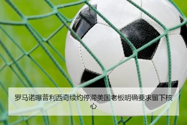 罗马诺曝普利西奇续约停滞美国老板明确要求留下核心